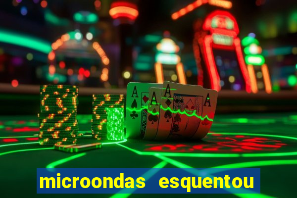 microondas esquentou demais e parou de funcionar